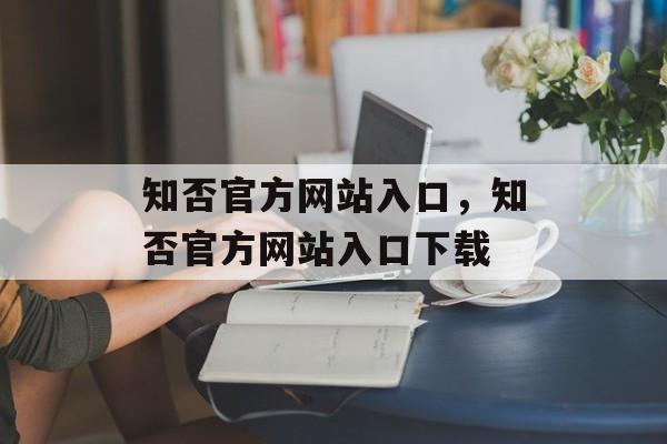 知否官方网站入口，知否官方网站入口下载