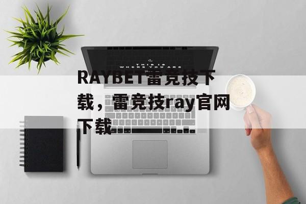 RAYBET雷竞技下载，雷竞技ray官网下载