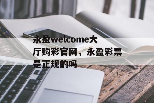 永盈welcome大厅购彩官网，永盈彩票是正规的吗