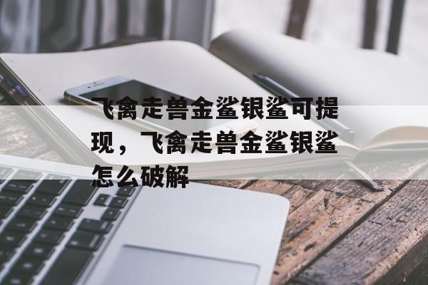 飞禽走兽金鲨银鲨可提现，飞禽走兽金鲨银鲨怎么破解